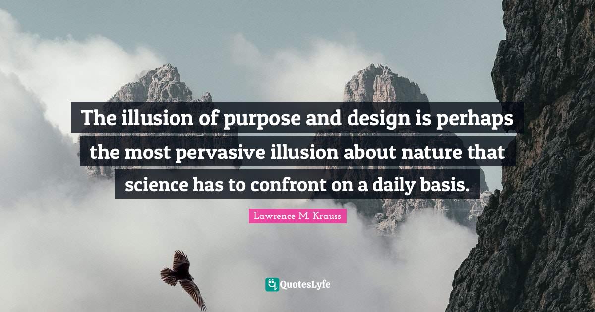 Lawrence M. Krauss Quotes: "The illusion of purpose and design is perhaps the most pervasive illusion about nature that science has to confront on a daily basis."