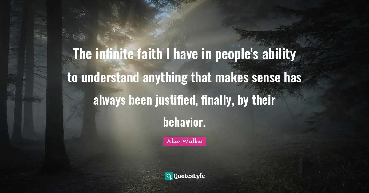 The infinite faith I have in people's ability to understand anything that makes sense has always been justified, finally, by their behavior.