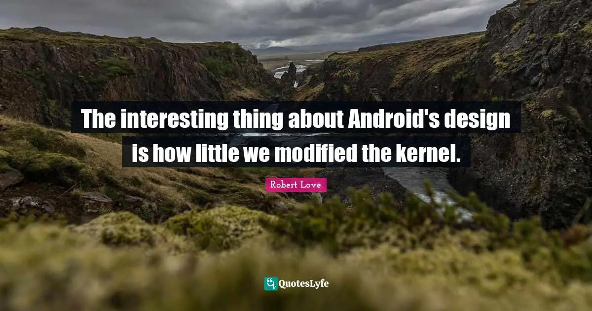 The interesting thing about Android's design is how little we modified the kernel.