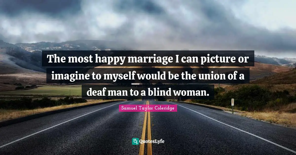 The most happy marriage I can picture or imagine to myself would be the union of a deaf man to a blind woman.
