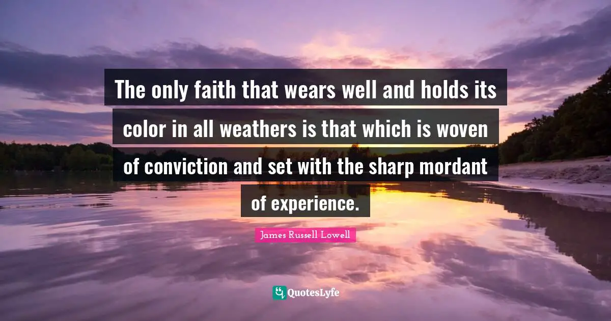 The only faith that wears well and holds its color in all weathers is that which is woven of conviction and set with the sharp mordant of experience.