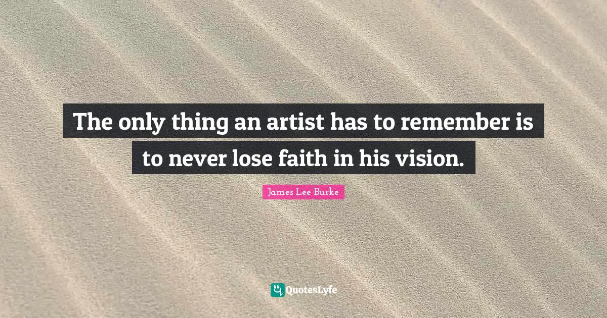 The only thing an artist has to remember is to never lose faith in his vision.