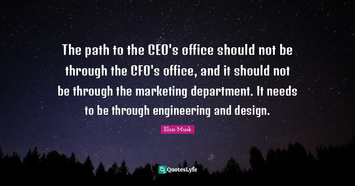 Elon Musk Quotes: The path to the CEO's office should not be through the CFO's office, and it should not be through the marketing department. It needs to be through engineering and design.