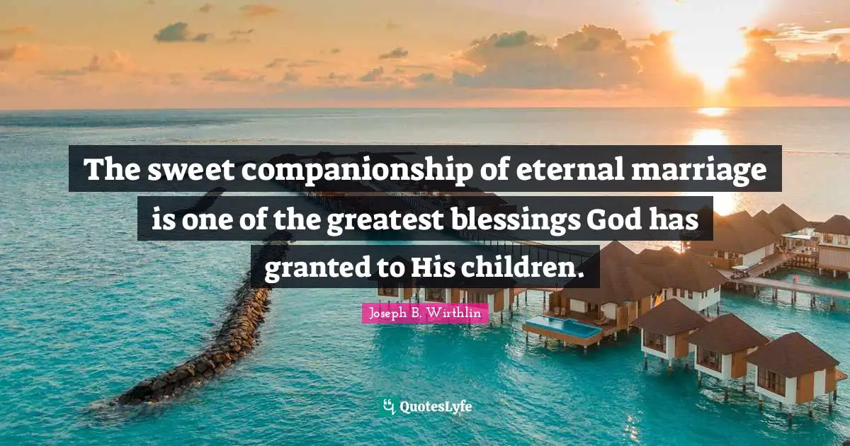 The sweet companionship of eternal marriage is one of the greatest blessings God has granted to His children.