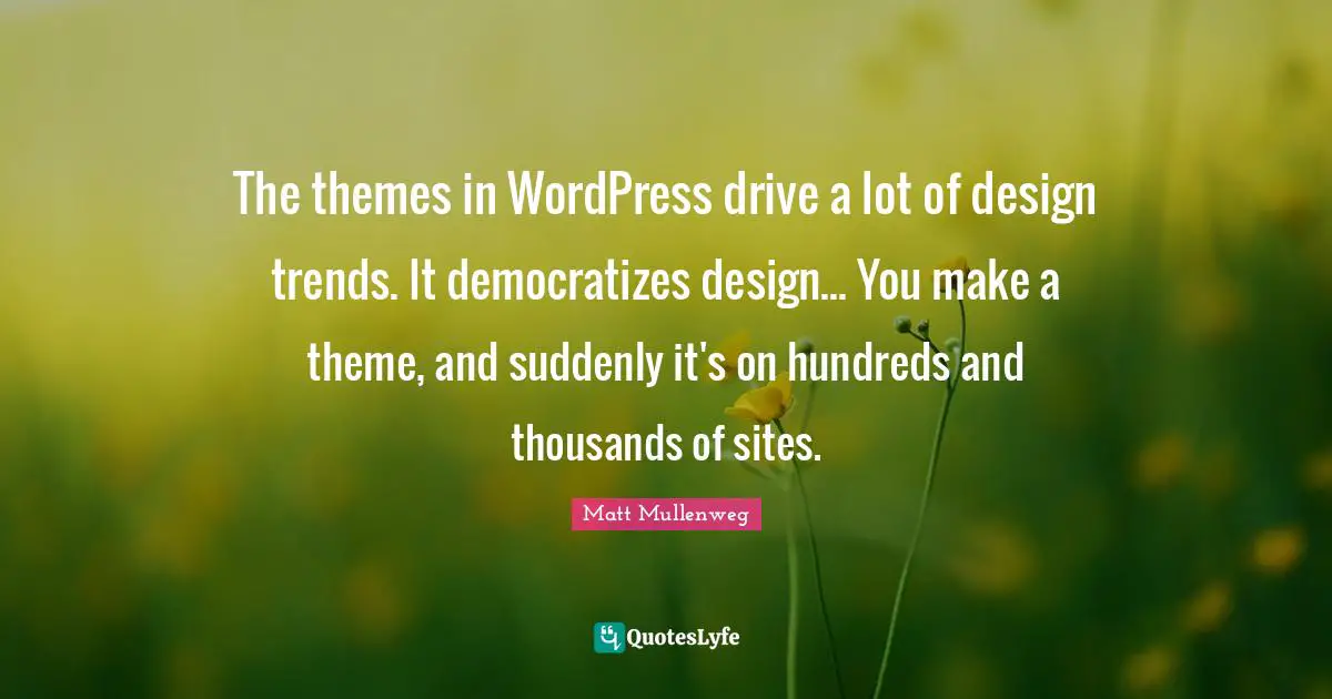 The themes in WordPress drive a lot of design trends. It democratizes design... You make a theme, and suddenly it's on hundreds and thousands of sites.