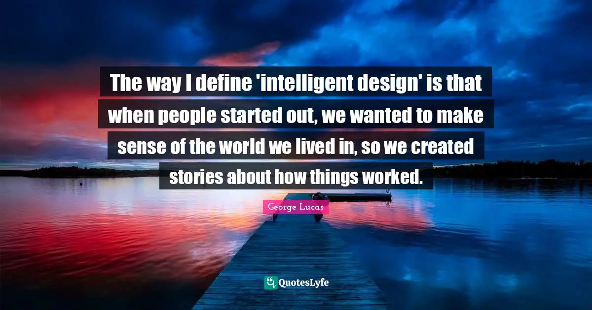 The way I define 'intelligent design' is that when people started out, we wanted to make sense of the world we lived in, so we created stories about how things worked.