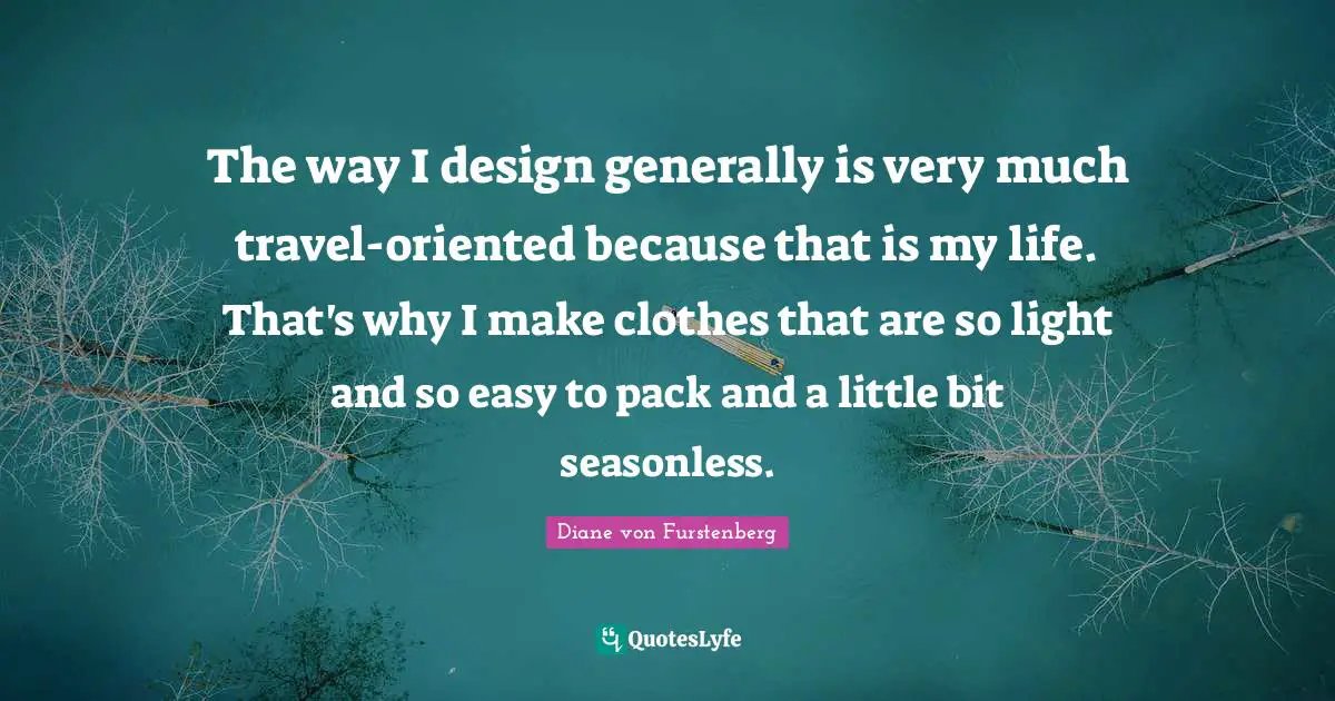 The way I design generally is very much travel-oriented because that is my life. That's why I make clothes that are so light and so easy to pack and a little bit seasonless.