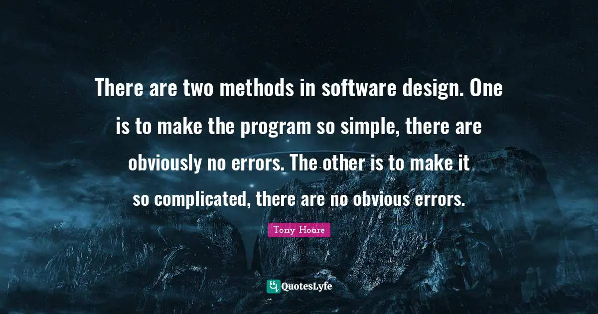 There are two methods in software design. One is to make the program so simple, there are obviously no errors. The other is to make it so complicated, there are no obvious errors.