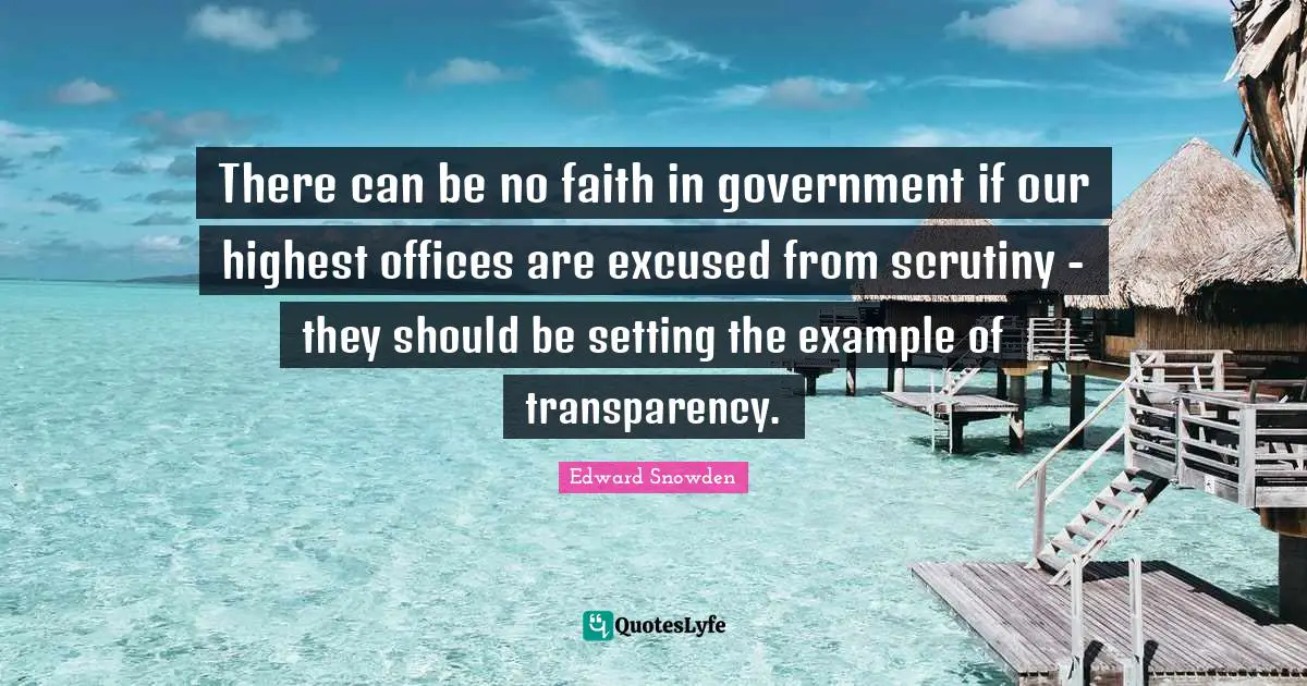 Edward Snowden Quotes: "There can be no faith in government if our highest offices are excused from scrutiny - they should be setting the example of transparency."