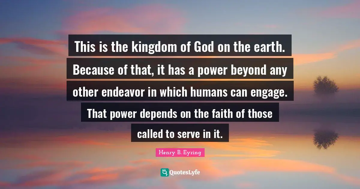 This is the kingdom of God on the earth. Because of that, it has a power beyond any other endeavor in which humans can engage. That power depends on the faith of those called to serve in it.