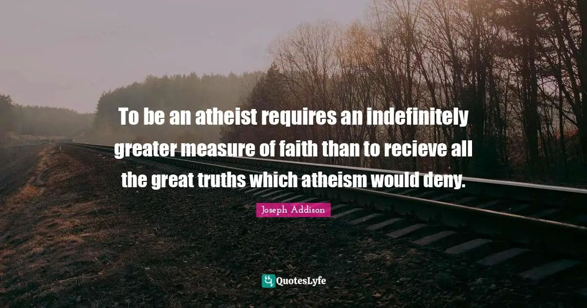 To be an atheist requires an indefinitely greater measure of faith than to recieve all the great truths which atheism would deny.