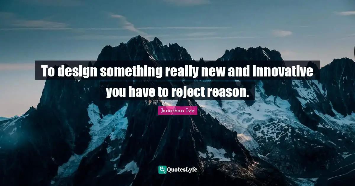 Jonathan Ive Quotes: "To design something really new and innovative you have to reject reason."