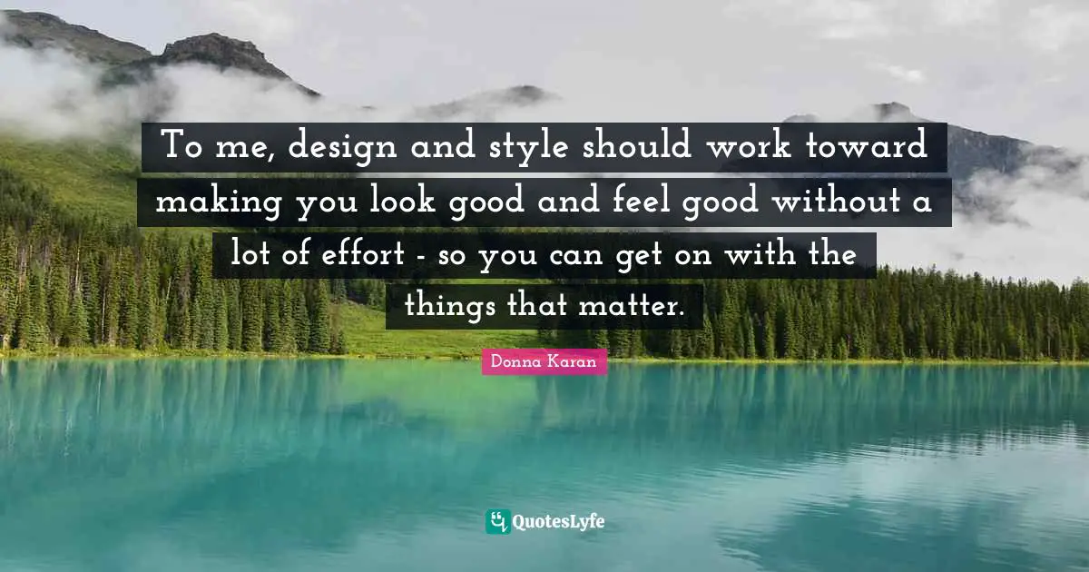 To me, design and style should work toward making you look good and feel good without a lot of effort - so you can get on with the things that matter.