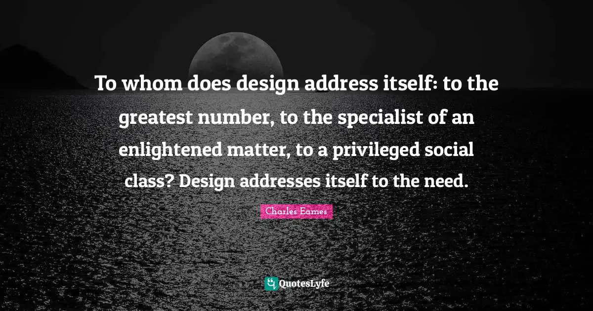 To whom does design address itself: to the greatest number, to the specialist of an enlightened matter, to a privileged social class? Design addresses itself to the need.