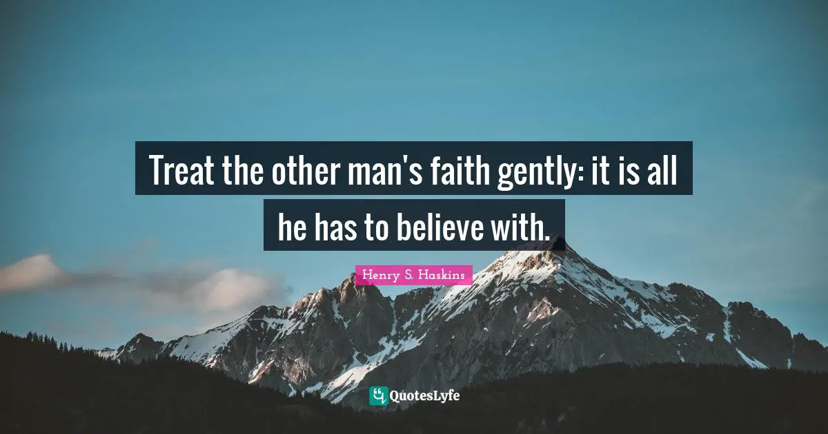 Treat the other man's faith gently: it is all he has to believe with.