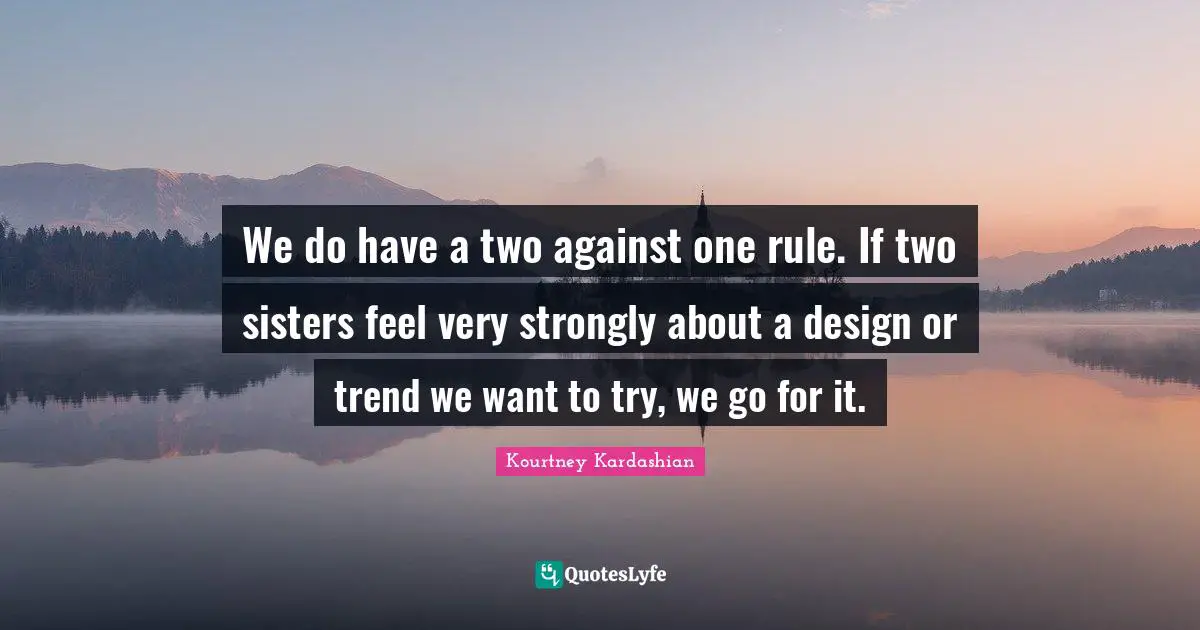 We do have a two against one rule. If two sisters feel very strongly about a design or trend we want to try, we go for it.