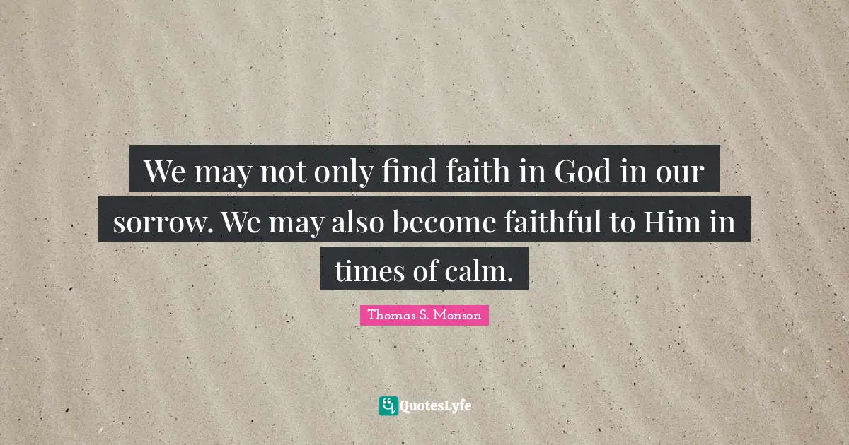 We may not only find faith in God in our sorrow. We may also become faithful to Him in times of calm.