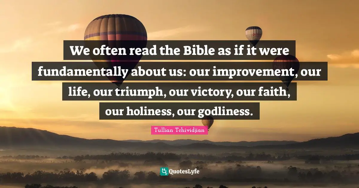 Tullian Tchividjian Quotes: "We often read the Bible as if it were fundamentally about us: our improvement, our life, our triumph, our victory, our faith, our holiness, our godliness."
