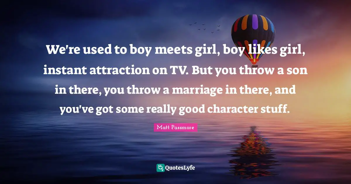 We're used to boy meets girl, boy likes girl, instant attraction on TV. But you throw a son in there, you throw a marriage in there, and you've got some really good character stuff.