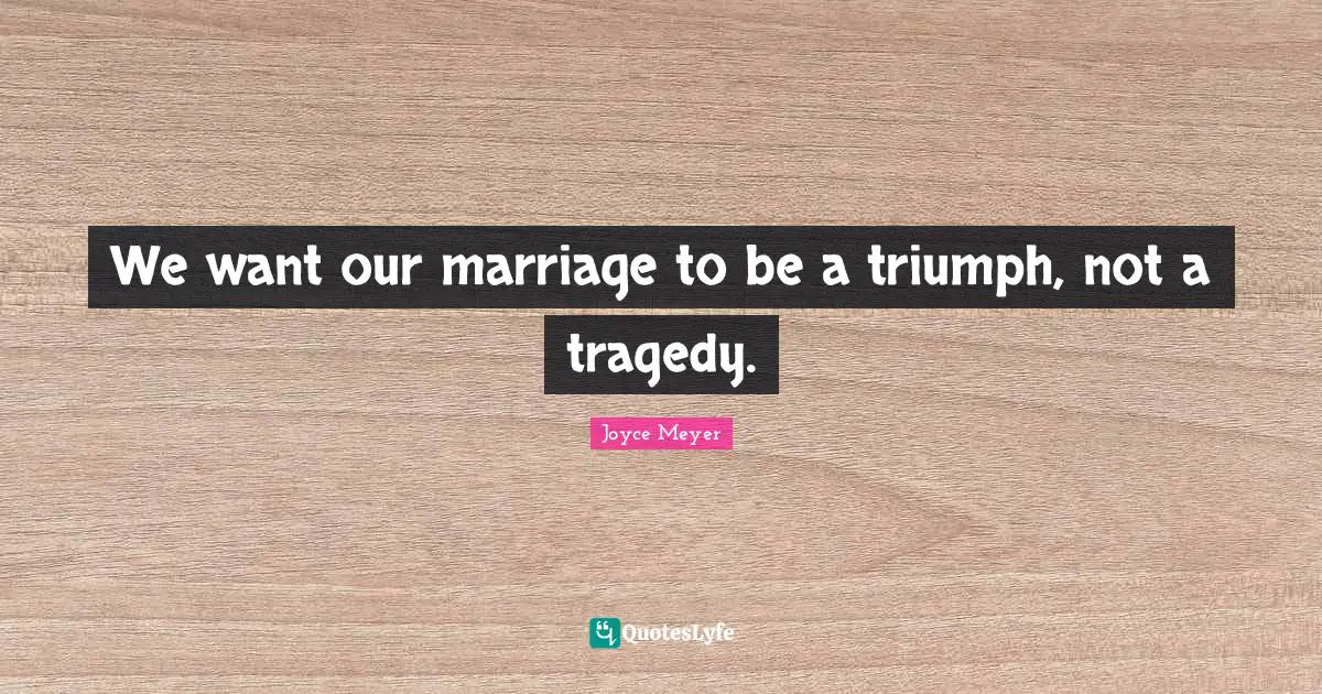 Joyce Meyer Quotes: We want our marriage to be a triumph, not a tragedy.