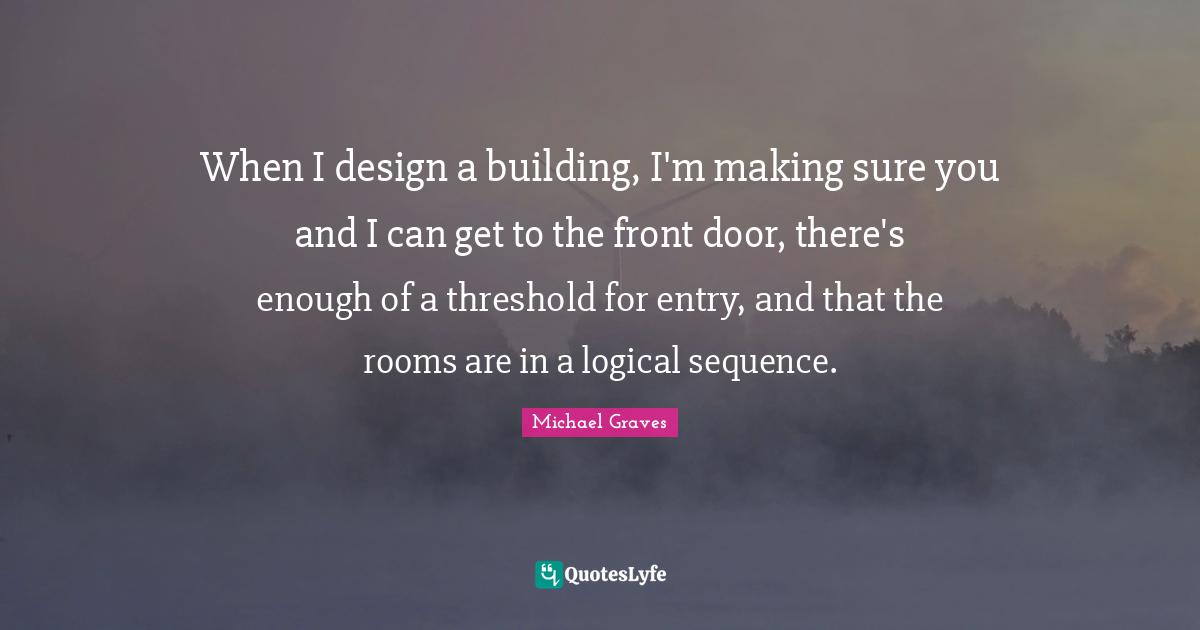 When I design a building, I'm making sure you and I can get to the front door, there's enough of a threshold for entry, and that the rooms are in a logical sequence.