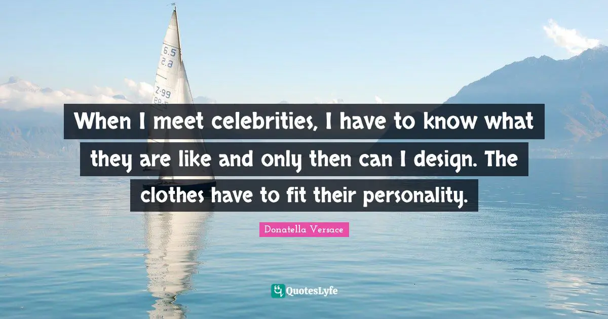 When I meet celebrities, I have to know what they are like and only then can I design. The clothes have to fit their personality.