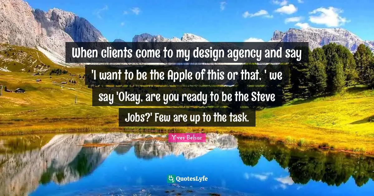 When clients come to my design agency and say 'I want to be the Apple of this or that, ' we say 'Okay, are you ready to be the Steve Jobs?' Few are up to the task.