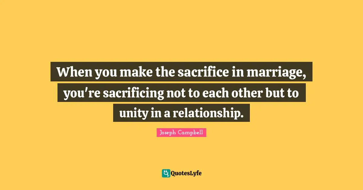 Joseph Campbell Quotes: "When you make the sacrifice in marriage, you're sacrificing not to each other but to unity in a relationship."