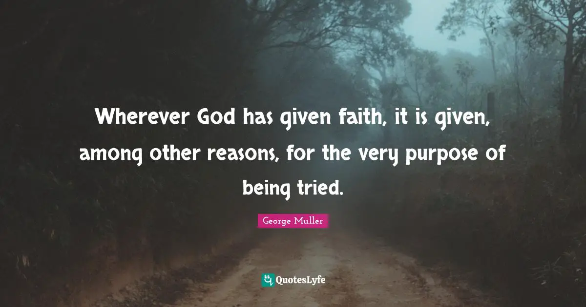 George Muller Quotes: "Wherever God has given faith, it is given, among other reasons, for the very purpose of being tried."