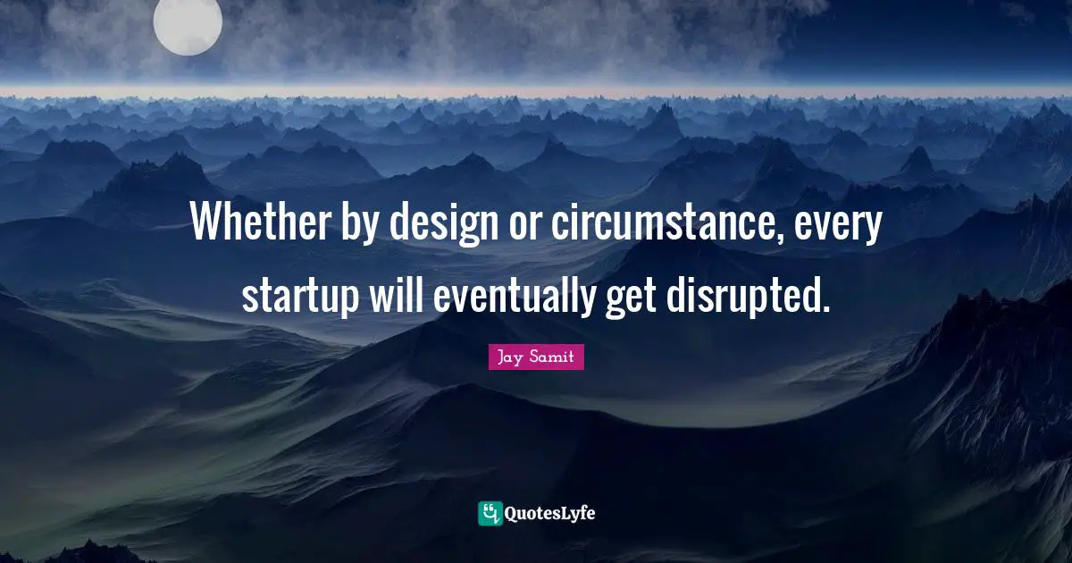 Whether by design or circumstance, every startup will eventually get disrupted.