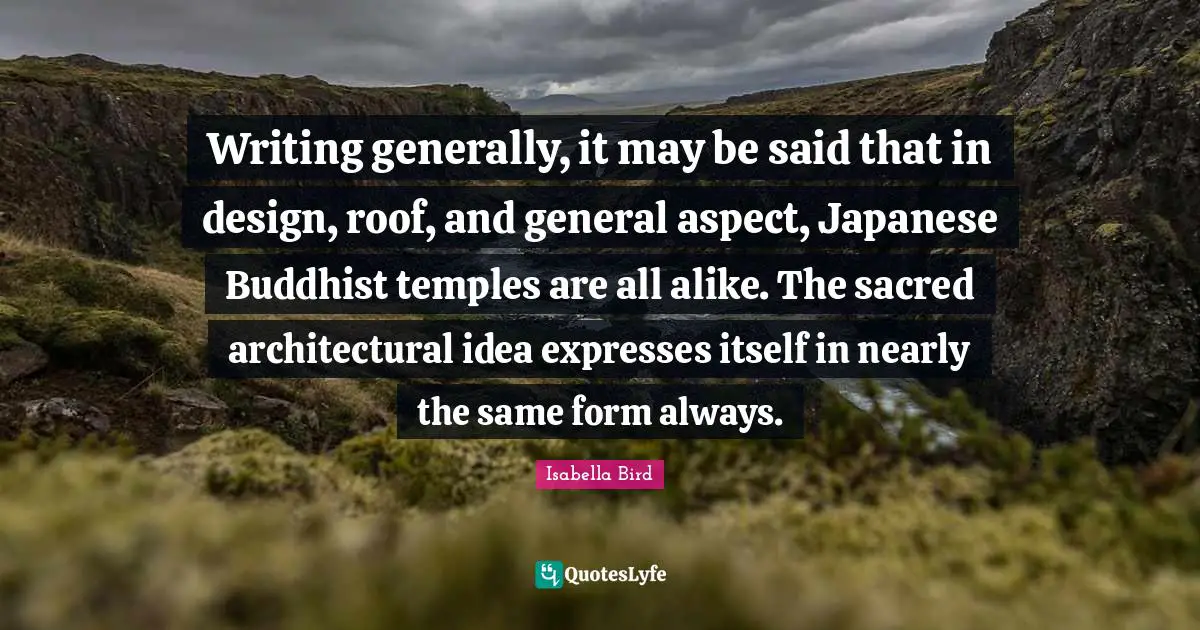Writing generally, it may be said that in design, roof, and general aspect, Japanese Buddhist temples are all alike. The sacred architectural idea expresses itself in nearly the same form always.