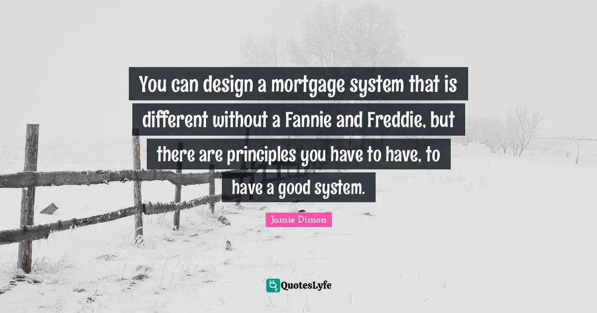 You can design a mortgage system that is different without a Fannie and Freddie, but there are principles you have to have, to have a good system.