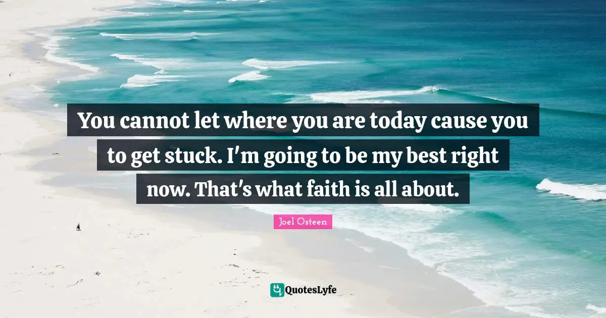 You cannot let where you are today cause you to get stuck. I'm going to be my best right now. That's what faith is all about.
