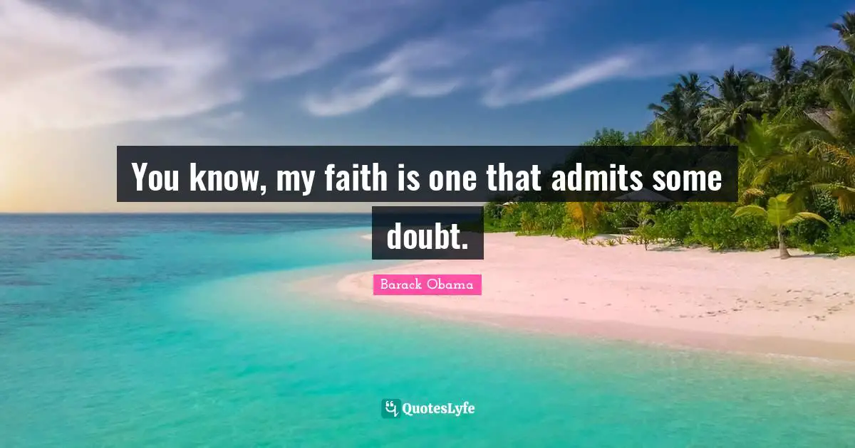You know, my faith is one that admits some doubt.