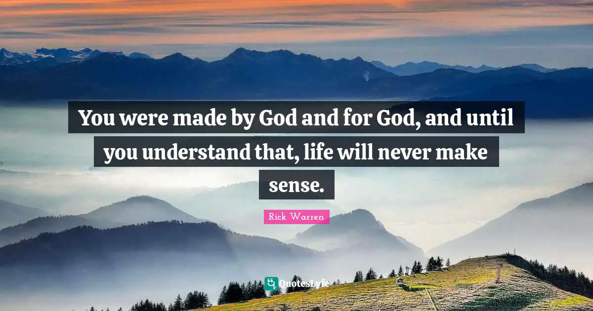 Rick Warren Quotes: You were made by God and for God, and until you understand that, life will never make sense.
