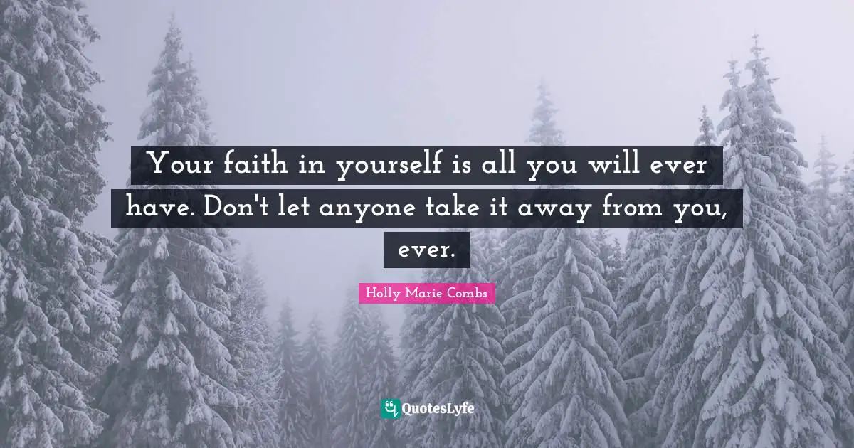 Your faith in yourself is all you will ever have. Don't let anyone take it away from you, ever.