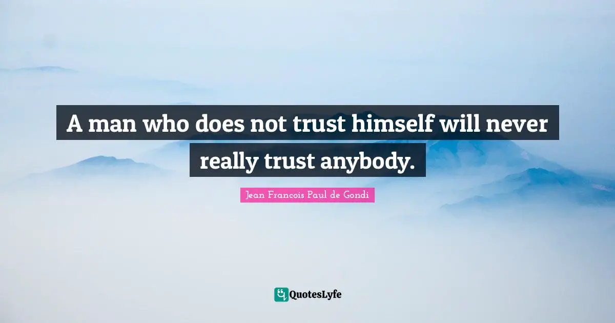 A man who does not trust himself will never really trust anybody.