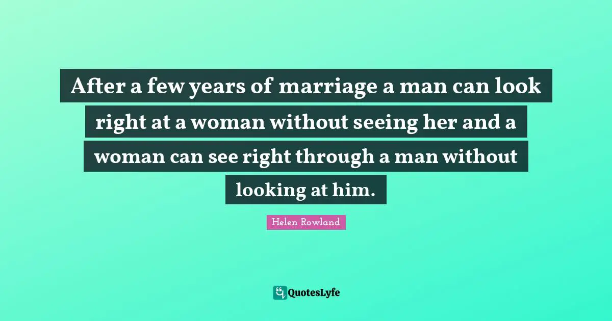 After a few years of marriage a man can look right at a woman without seeing her and a woman can see right through a man without looking at him.