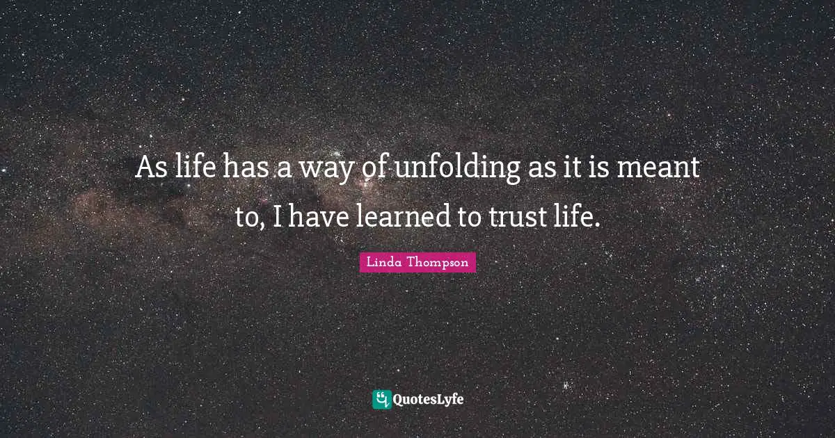 As life has a way of unfolding as it is meant to, I have learned to trust life.