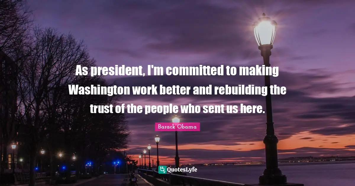 As president, I'm committed to making Washington work better and rebuilding the trust of the people who sent us here.