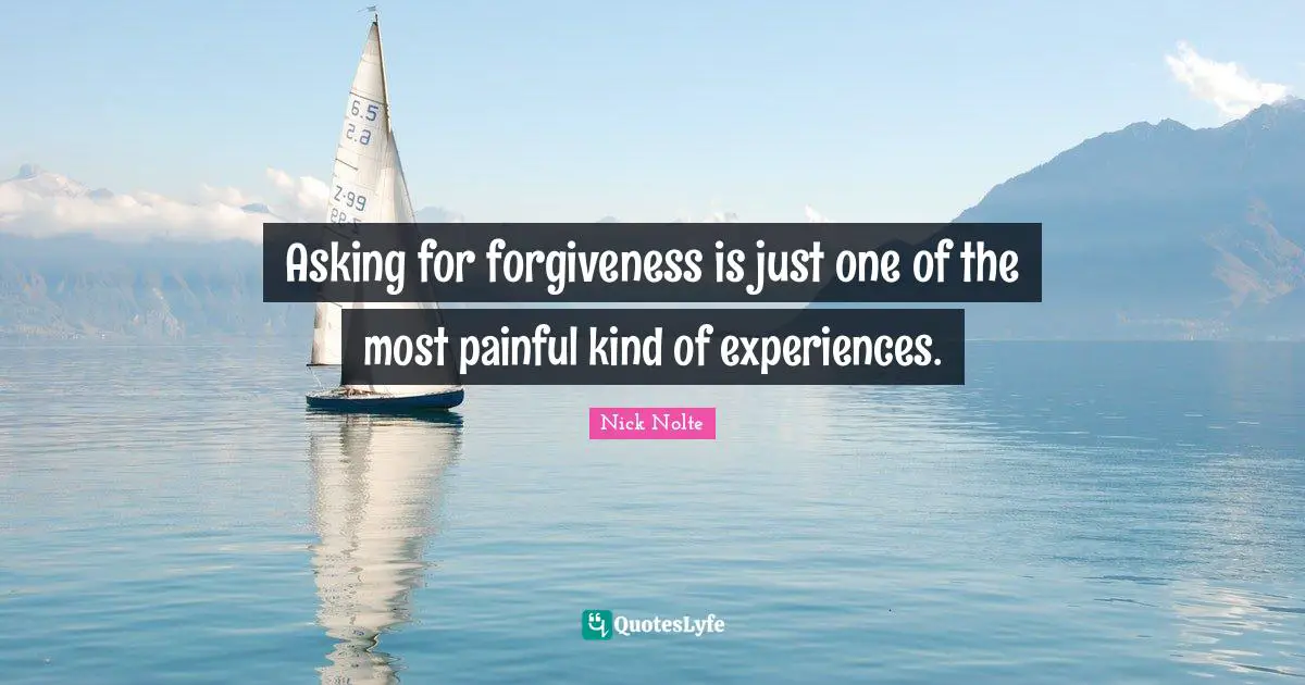 Asking for forgiveness is just one of the most painful kind of experiences.