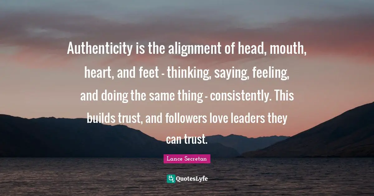Authenticity is the alignment of head, mouth, heart, and feet - thinking, saying, feeling, and doing the same thing - consistently. This builds trust, and followers love leaders they can trust.