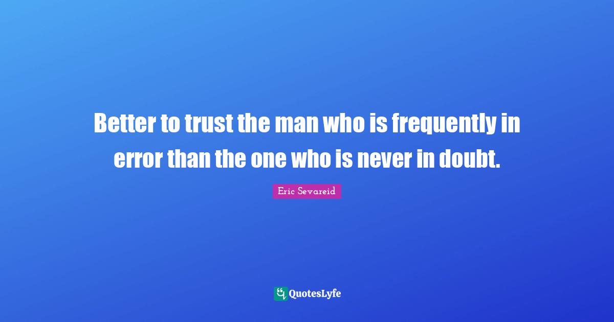 Better to trust the man who is frequently in error than the one who is never in doubt.