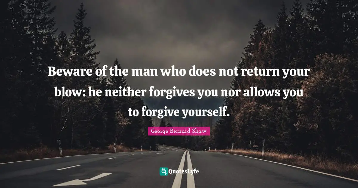Beware of the man who does not return your blow: he neither forgives you nor allows you to forgive yourself.