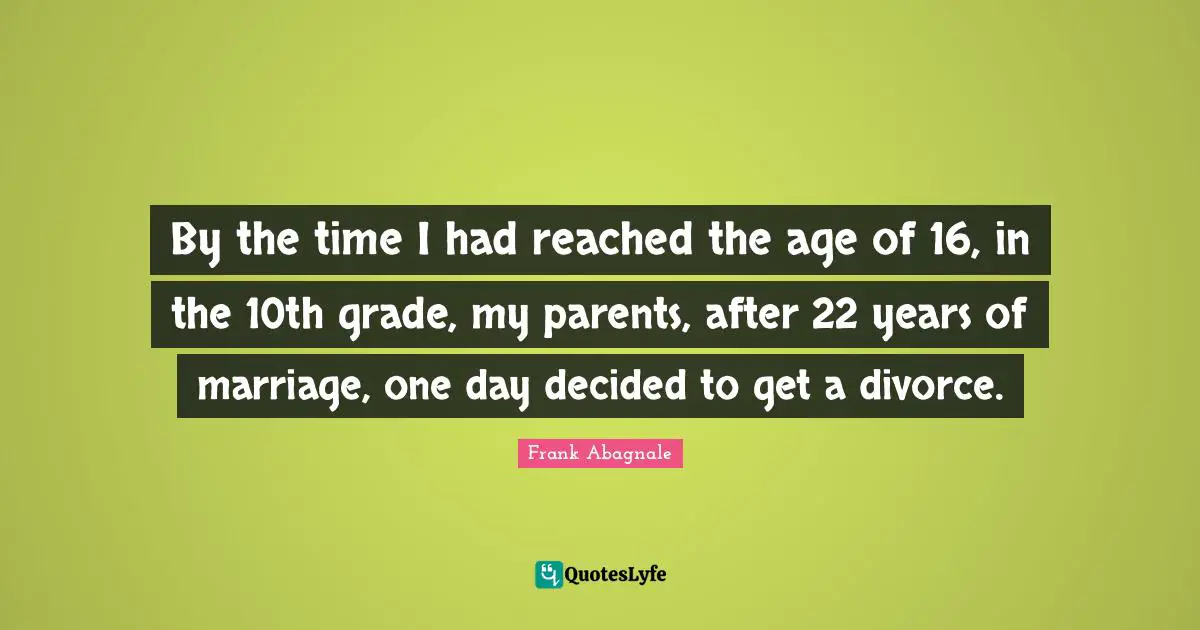 By the time I had reached the age of 16, in the 10th grade, my parents, after 22 years of marriage, one day decided to get a divorce.