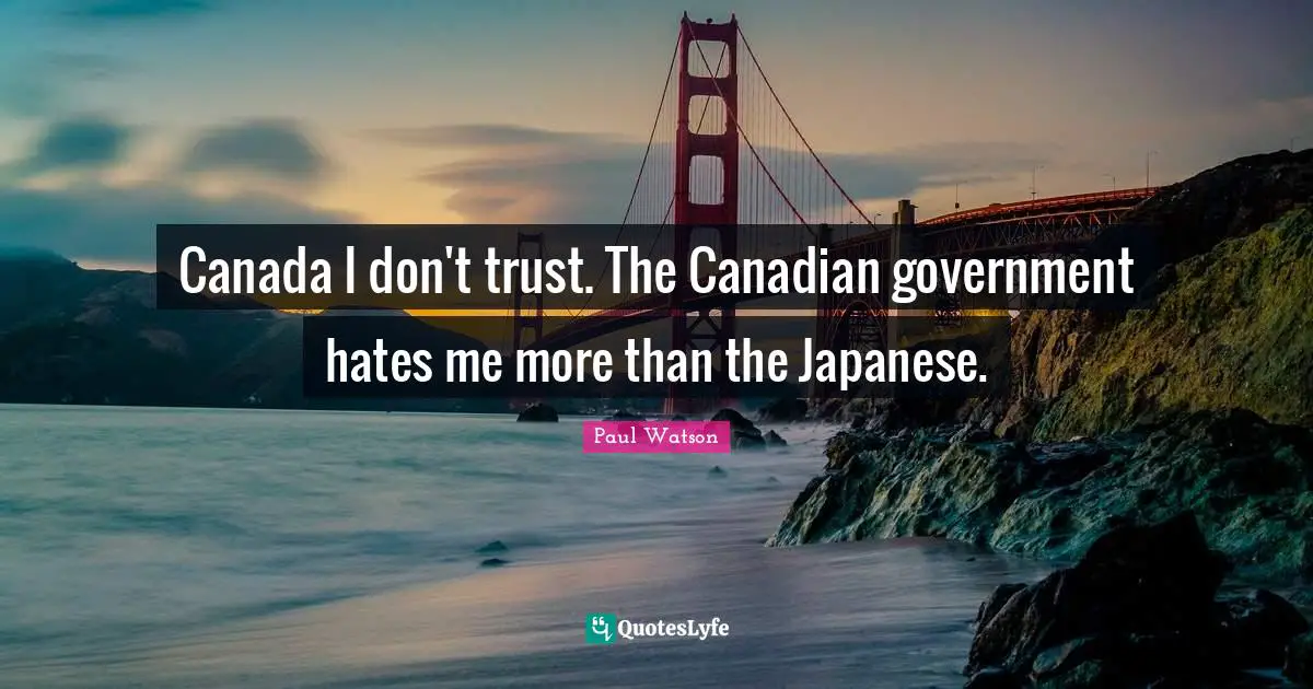 Canada I don't trust. The Canadian government hates me more than the Japanese.