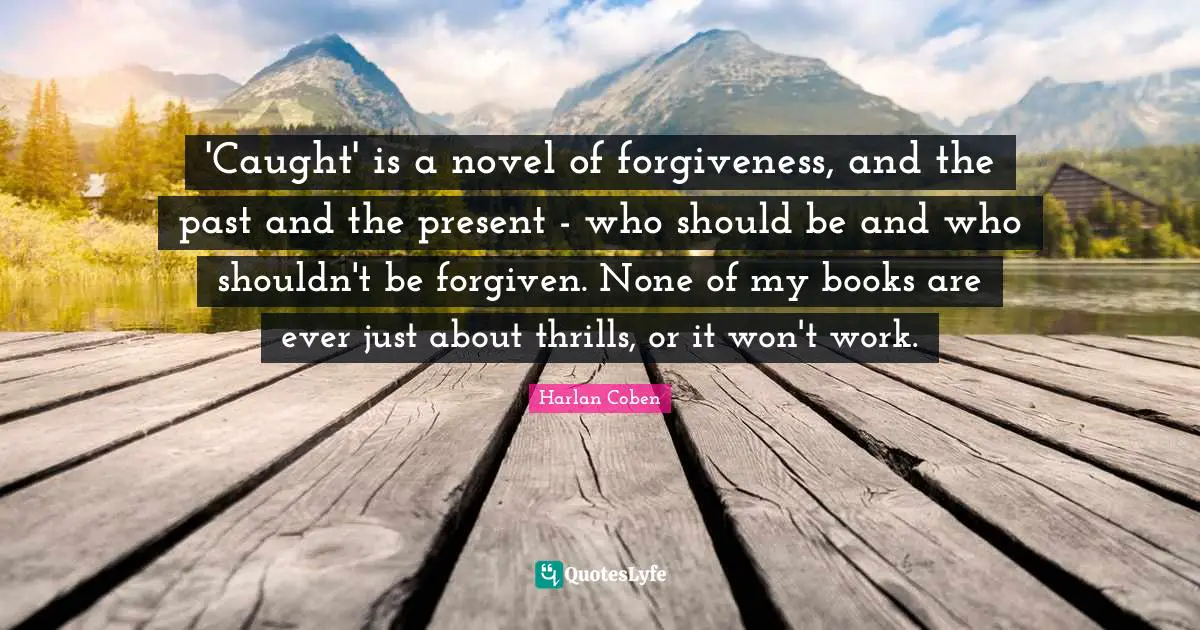 'Caught' is a novel of forgiveness, and the past and the present - who should be and who shouldn't be forgiven. None of my books are ever just about thrills, or it won't work.