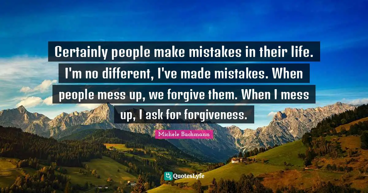 Certainly people make mistakes in their life. I'm no different, I've made mistakes. When people mess up, we forgive them. When I mess up, I ask for forgiveness.