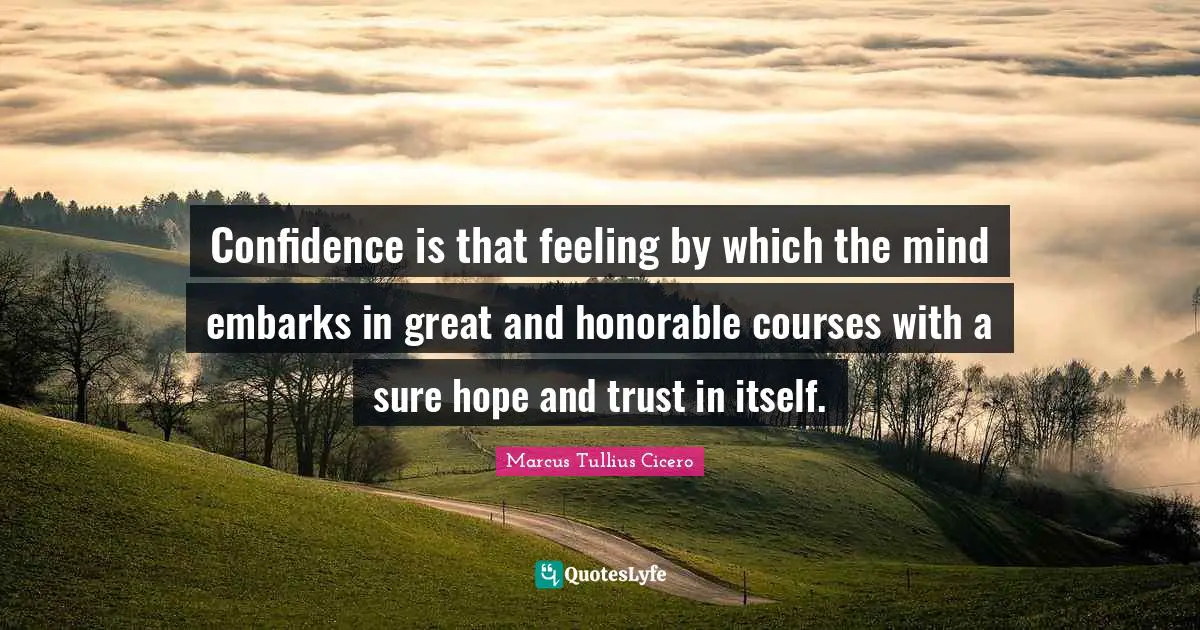 Confidence is that feeling by which the mind embarks in great and honorable courses with a sure hope and trust in itself.