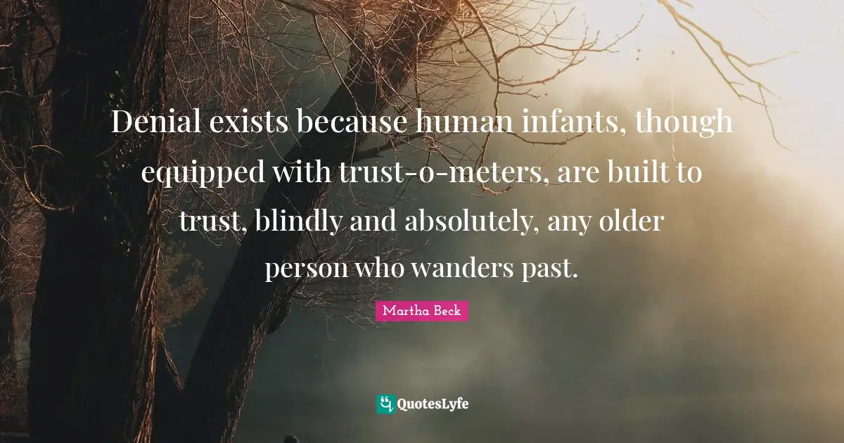 Denial exists because human infants, though equipped with trust-o-meters, are built to trust, blindly and absolutely, any older person who wanders past.